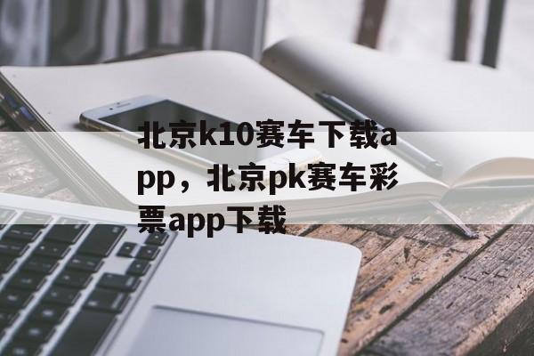 北京k10赛车下载app，北京pk赛车彩票app下载