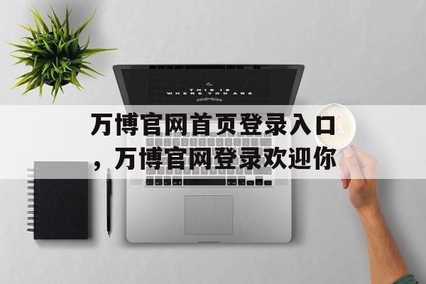 万博官网首页登录入口，万博官网登录欢迎你