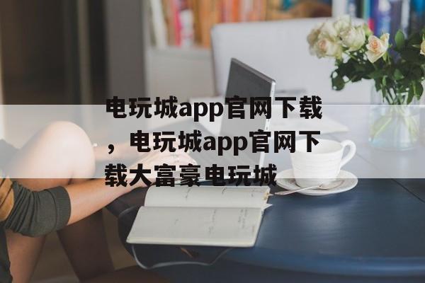 电玩城app官网下载，电玩城app官网下载大富豪电玩城