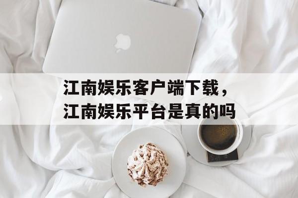 江南娱乐客户端下载，江南娱乐平台是真的吗