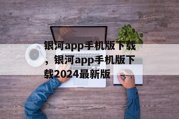 银河app手机版下载，银河app手机版下载2024最新版