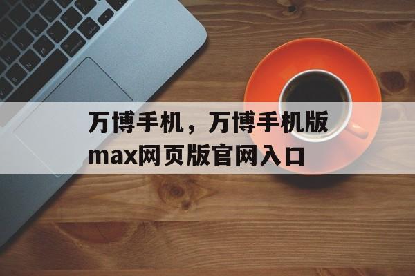 万博手机，万博手机版max网页版官网入口