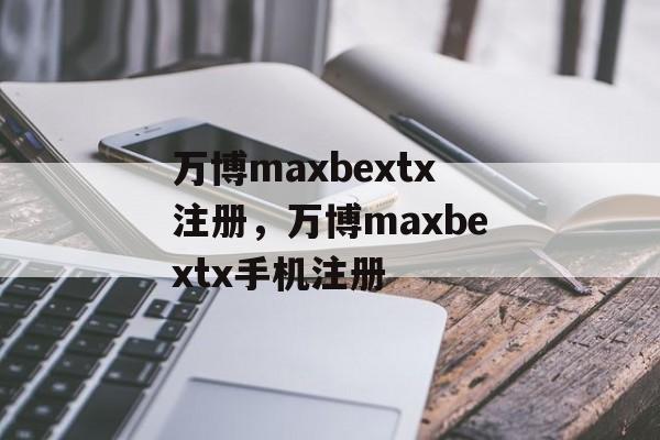 万博maxbextx注册，万博maxbextx手机注册