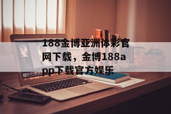 188金博亚洲体彩官网下载，金博188app下载官方娱乐