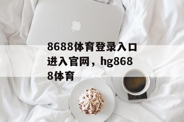 8688体育登录入口进入官网，hg8688体育