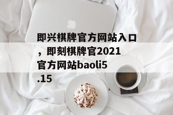 即兴棋牌官方网站入口，即刻棋牌官2021官方网站baoli5.15