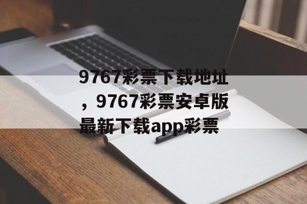 9767彩票下载地址，9767彩票安卓版最新下载app彩票