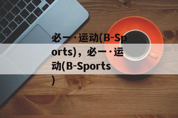 必一·运动(B-Sports)，必一·运动(B-Sports)