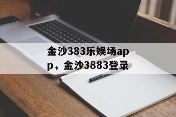 金沙383乐娱场app，金沙3883登录