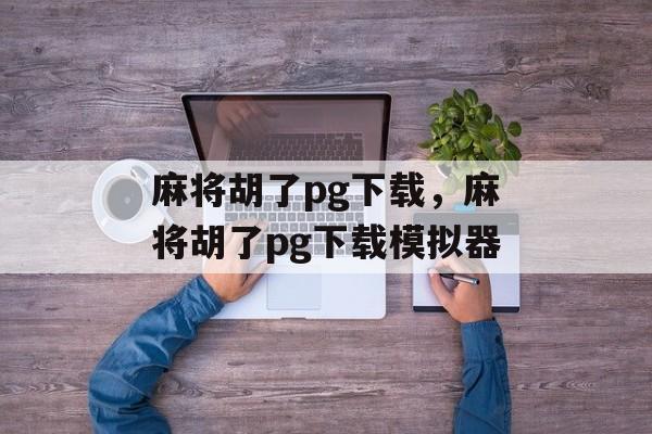 麻将胡了pg下载，麻将胡了pg下载模拟器