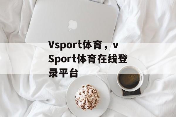 Vsport体育，vSport体育在线登录平台