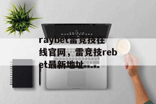 raybet雷竞技在线官网，雷竞技rebet最新地址