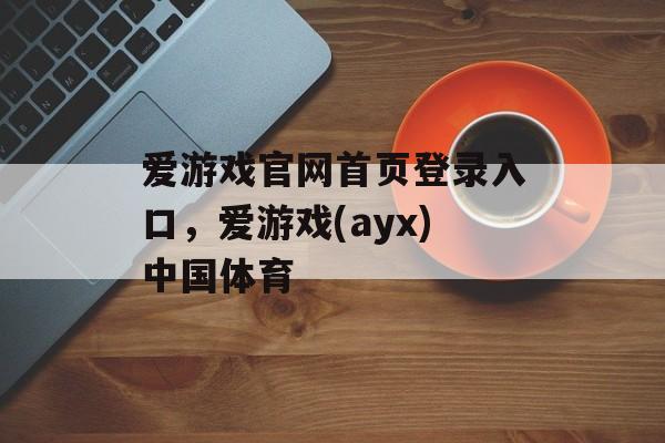 爱游戏官网首页登录入口，爱游戏(ayx)中国体育